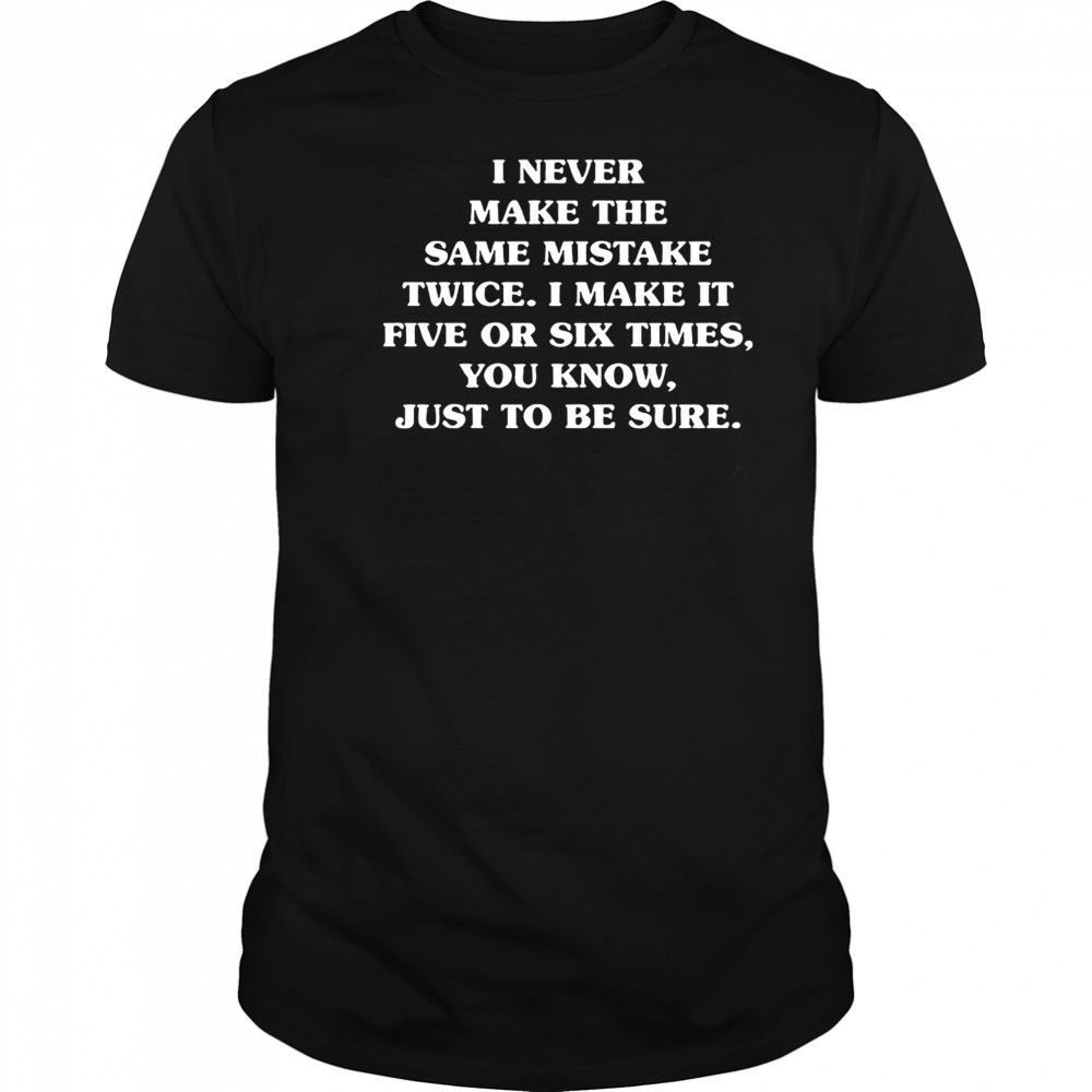I never make the same mistake twice I make it five or six times you know just to be sure shirt
