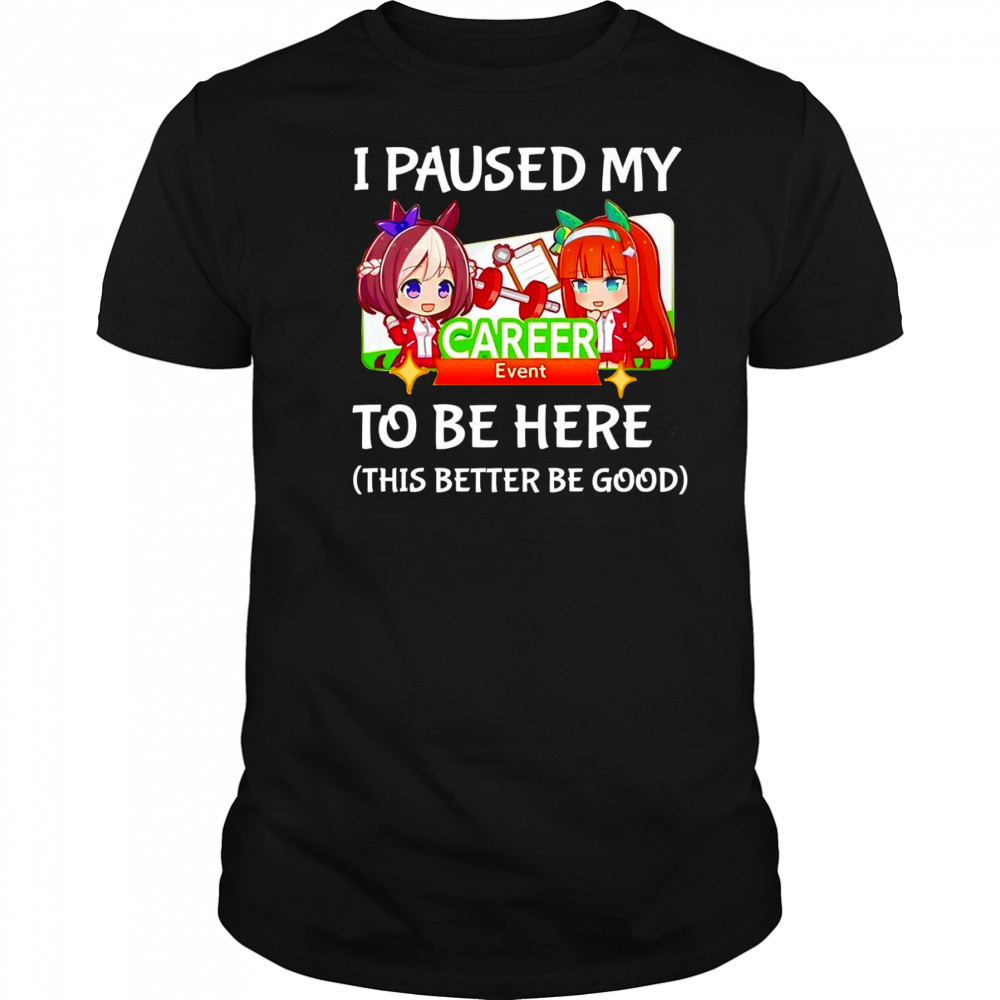 I paused my Umamusume Career to be here this better be good shirt
