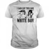 I Said Eat This Box White Boy shirt