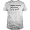 I spoke to my lawyer I will not refund go fuck yourself shirt