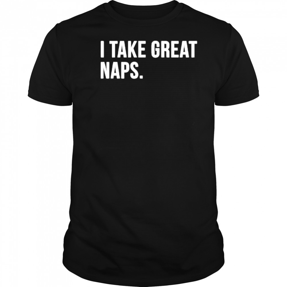 I Take Great Naps shirt