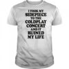 I Took My Sidepiece To The Concert And It Ruined My Life T-Shirt