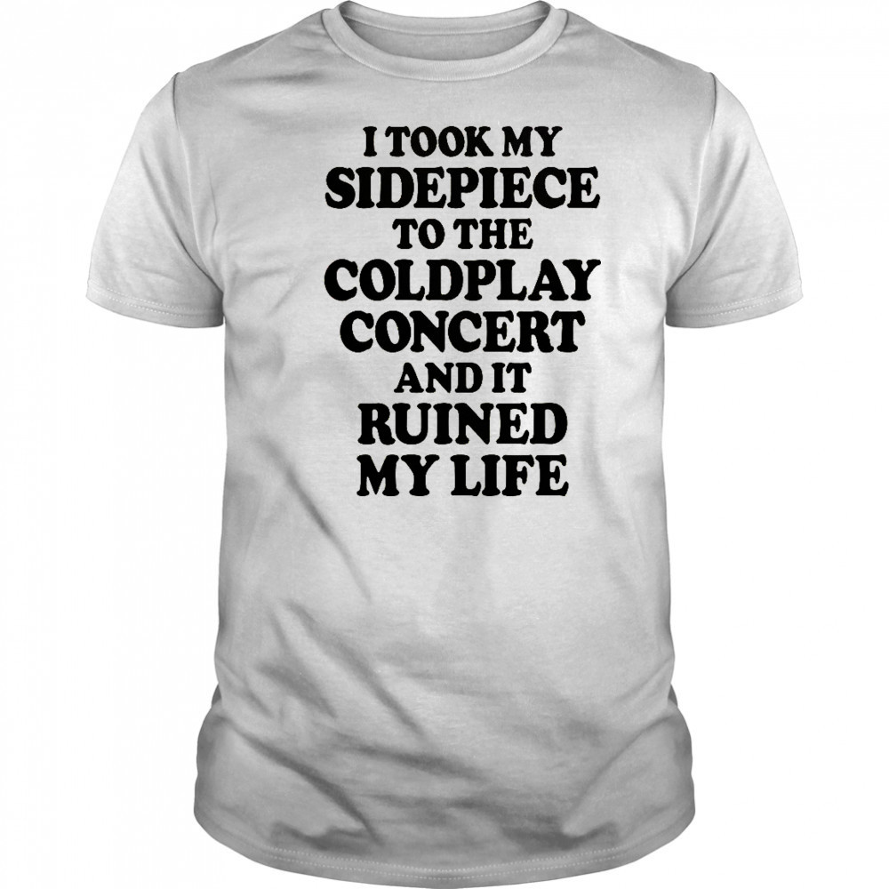 I Took My Sidepiece To The Concert And It Ruined My Life T-Shirt