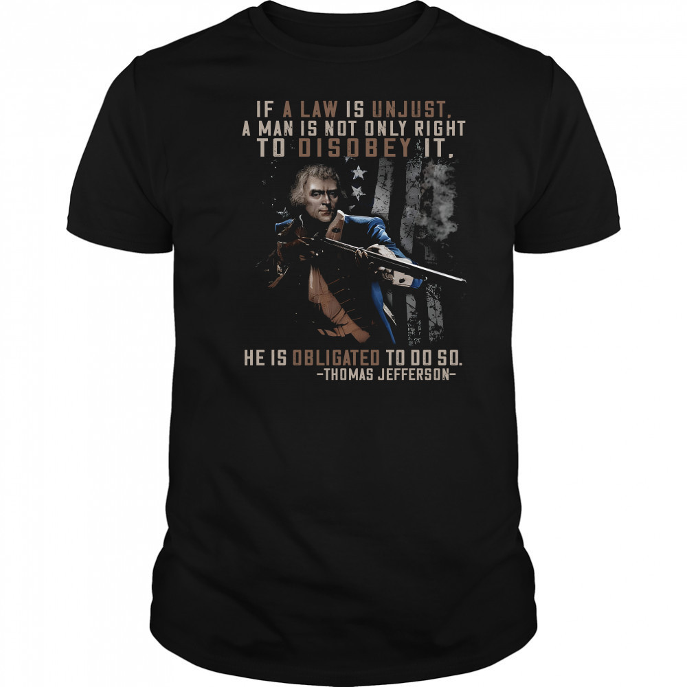 If a law is unjust a man is not only right to disobey it he is obligated to do so thomas jefferson shirt