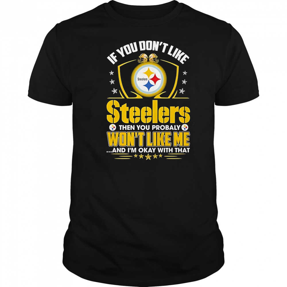 If You Don’t Like Pittsburgh Steelers Then You Probaly Won’t Like Me And I’m Okay With That T-Shirt