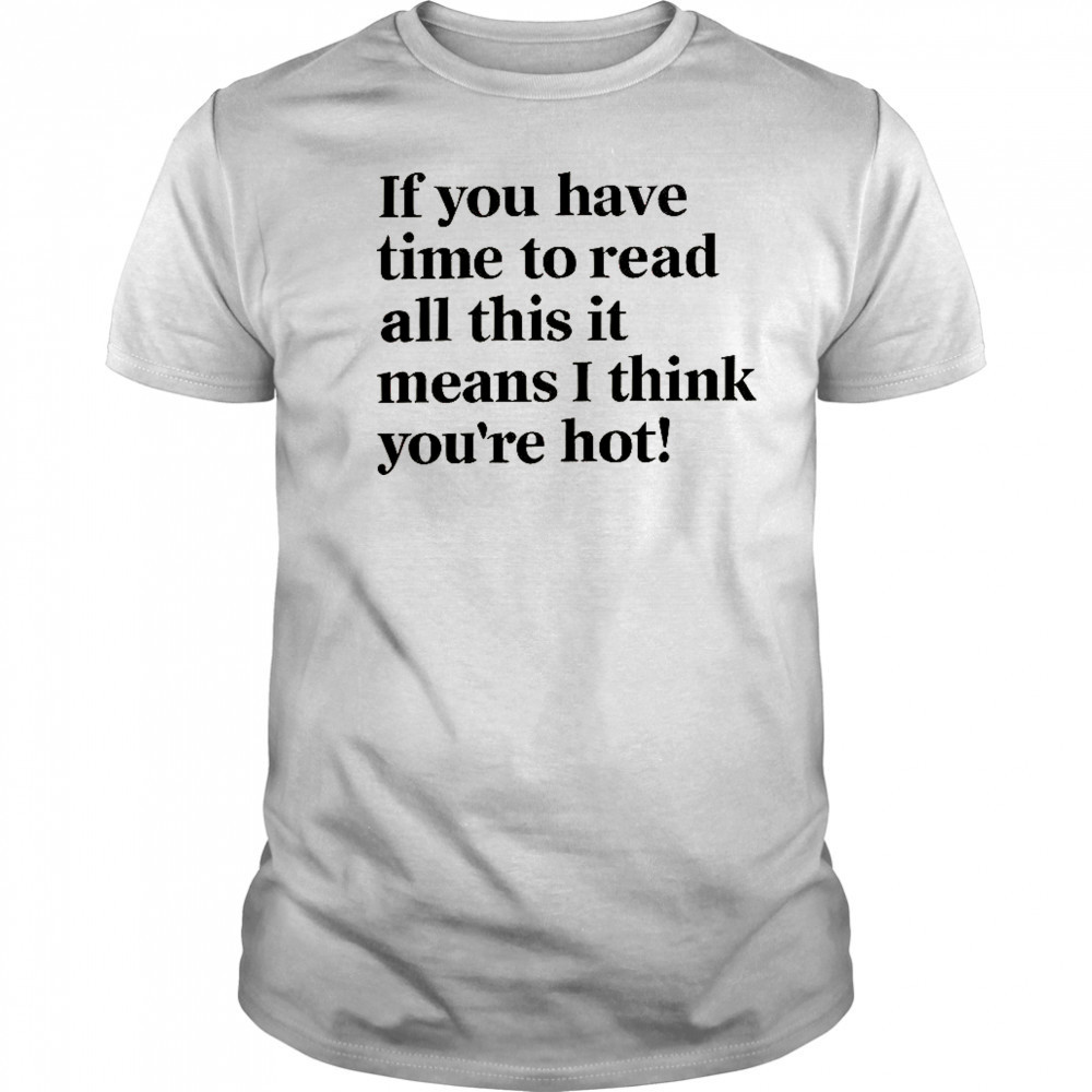 If You Have Time To Read All This It Means I Think You’re Hot T-Shirt