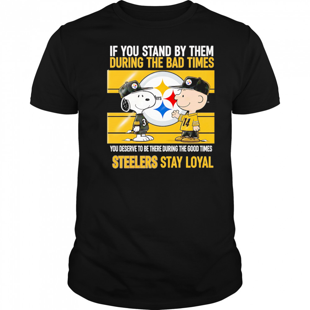 If You Stand By Them During The Bad Times You Deserve To Be There During The Good Times Steelers Stay Loyal shirt