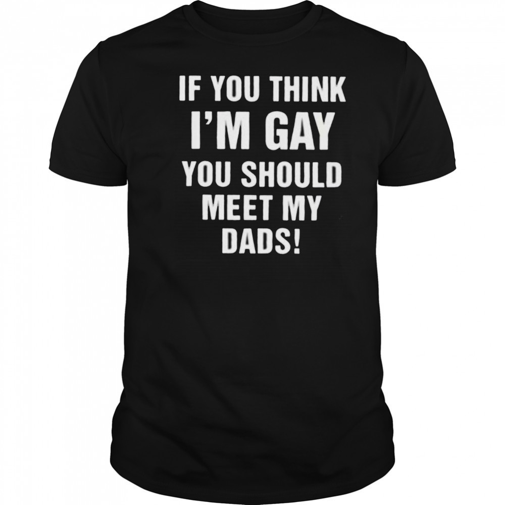 If you think I’m gay you should meet my dads shirt