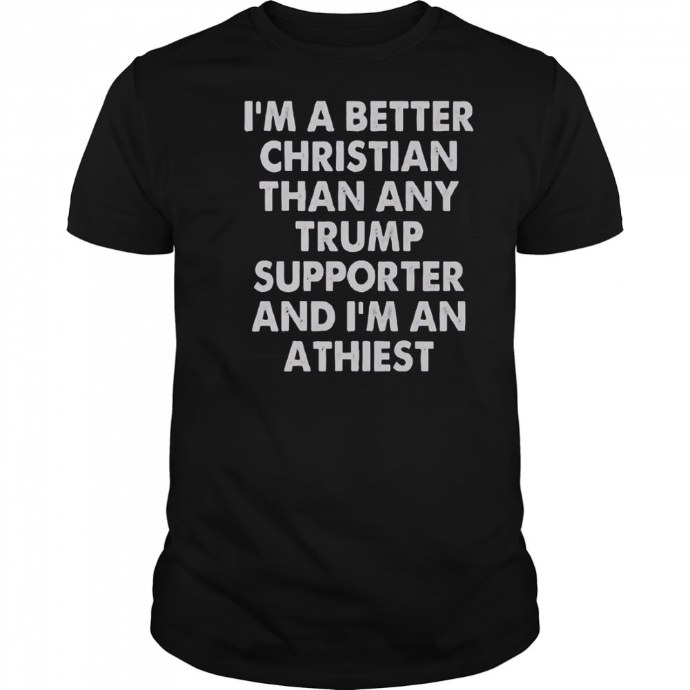 I’m A Better Christian Than Any Trump Supporter And I’m An Atheist T-Shirt