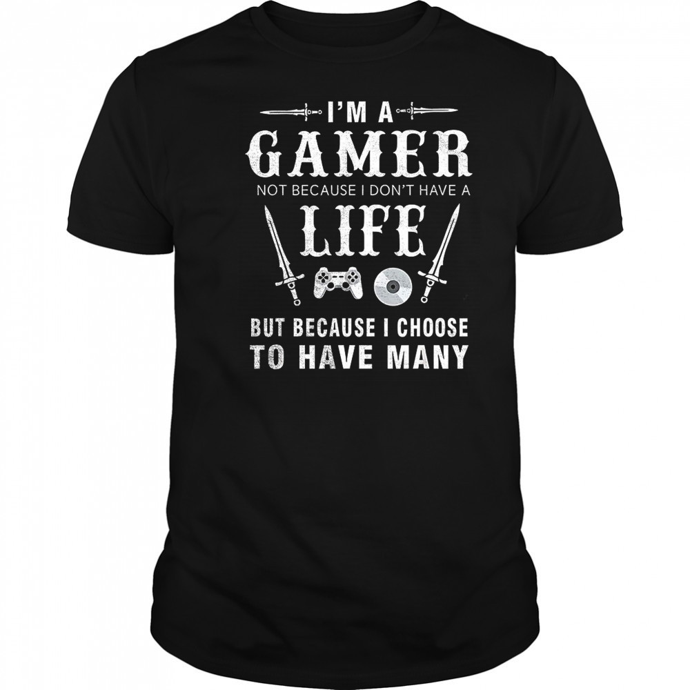 I’m a gamer not because I don’t have a life shirt