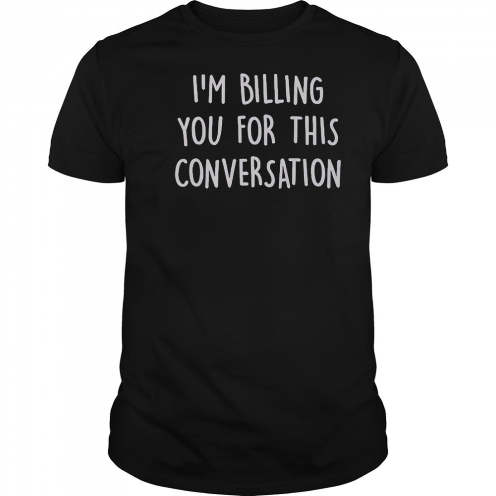 I’m Billing You For This Conversation T-Shirt