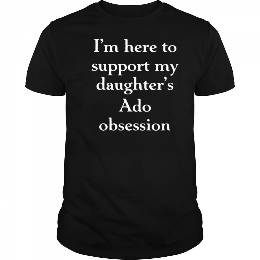 I’m here to support my daughter’s Ado obsession shirt