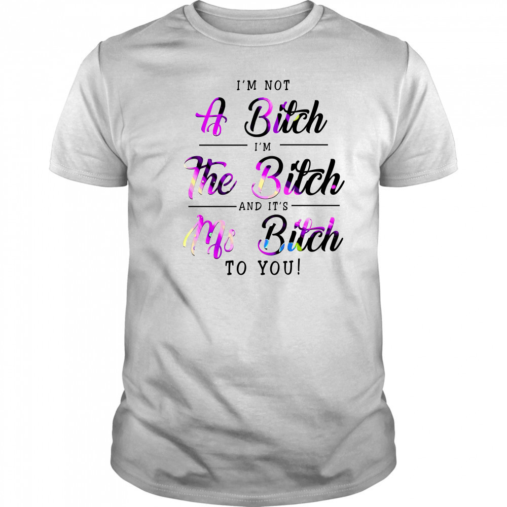 I'M Not A Bitch I'M The Bitch And It'S Ms Bitch To You T-Shirt