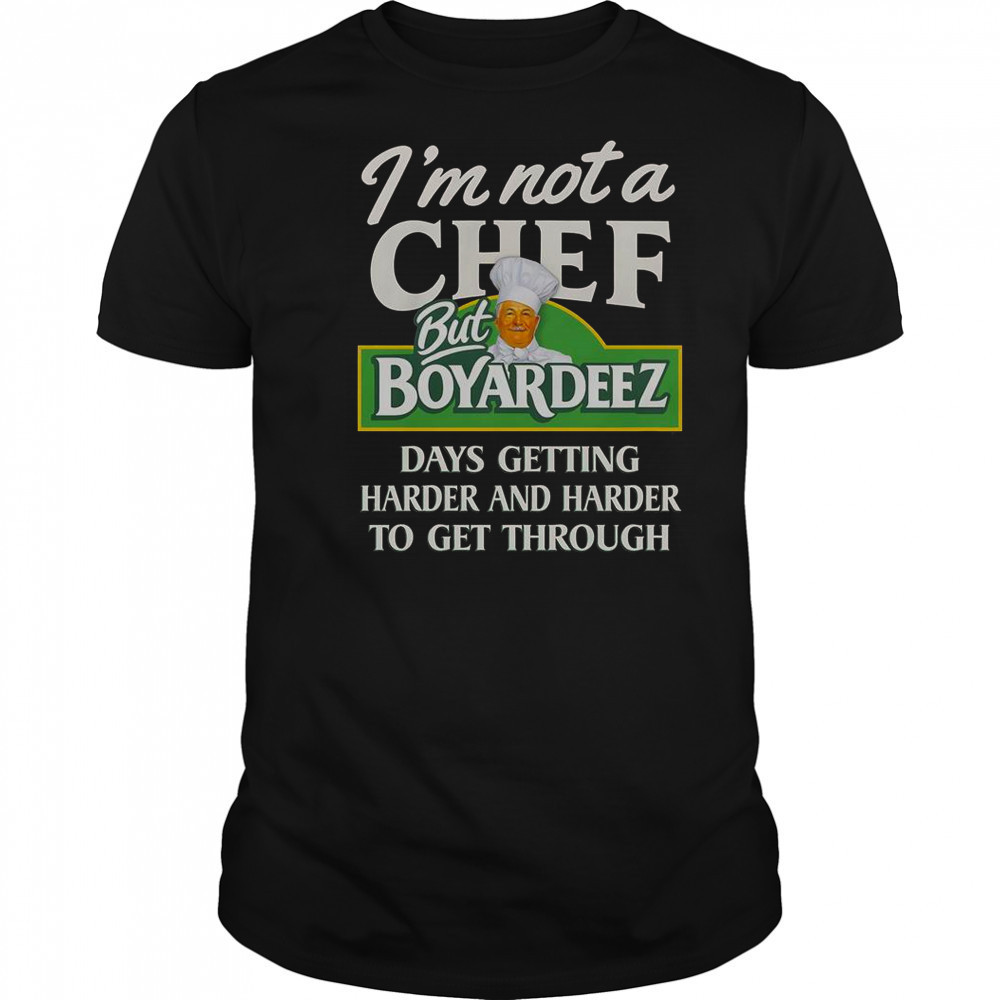 I’m Not A Chef But Boyardeez Days Getting Harder And Harder To Get Through T-Shirt