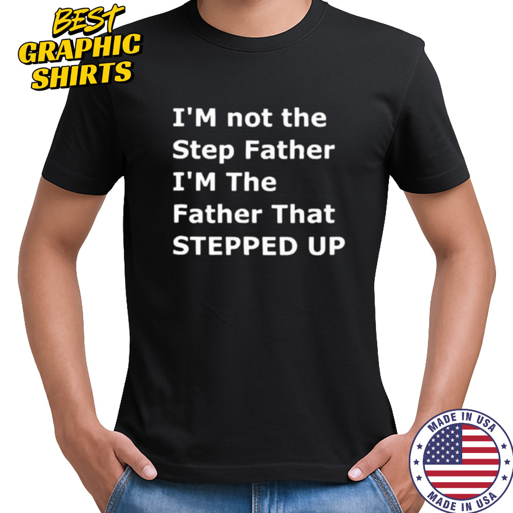 I’m not the step father I’m the father that stepped up shirt
