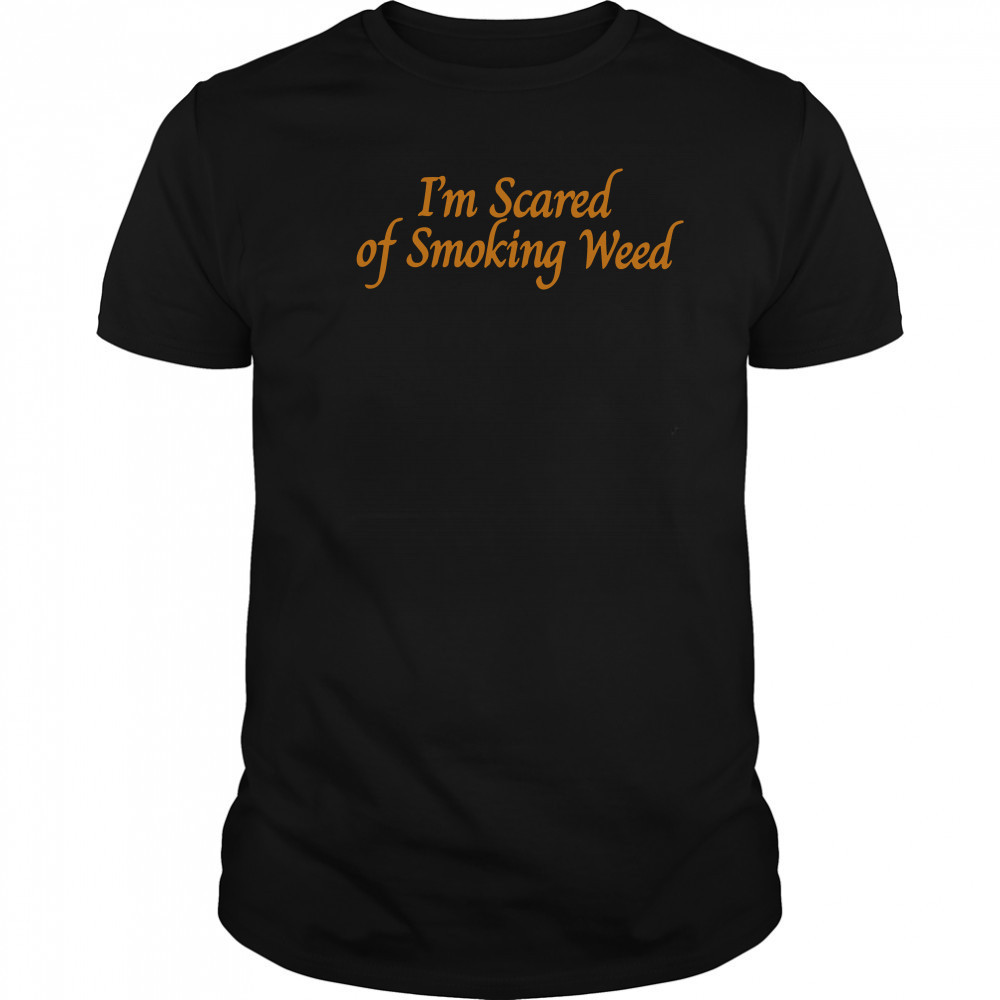 I'm scared of smoking weed shirt