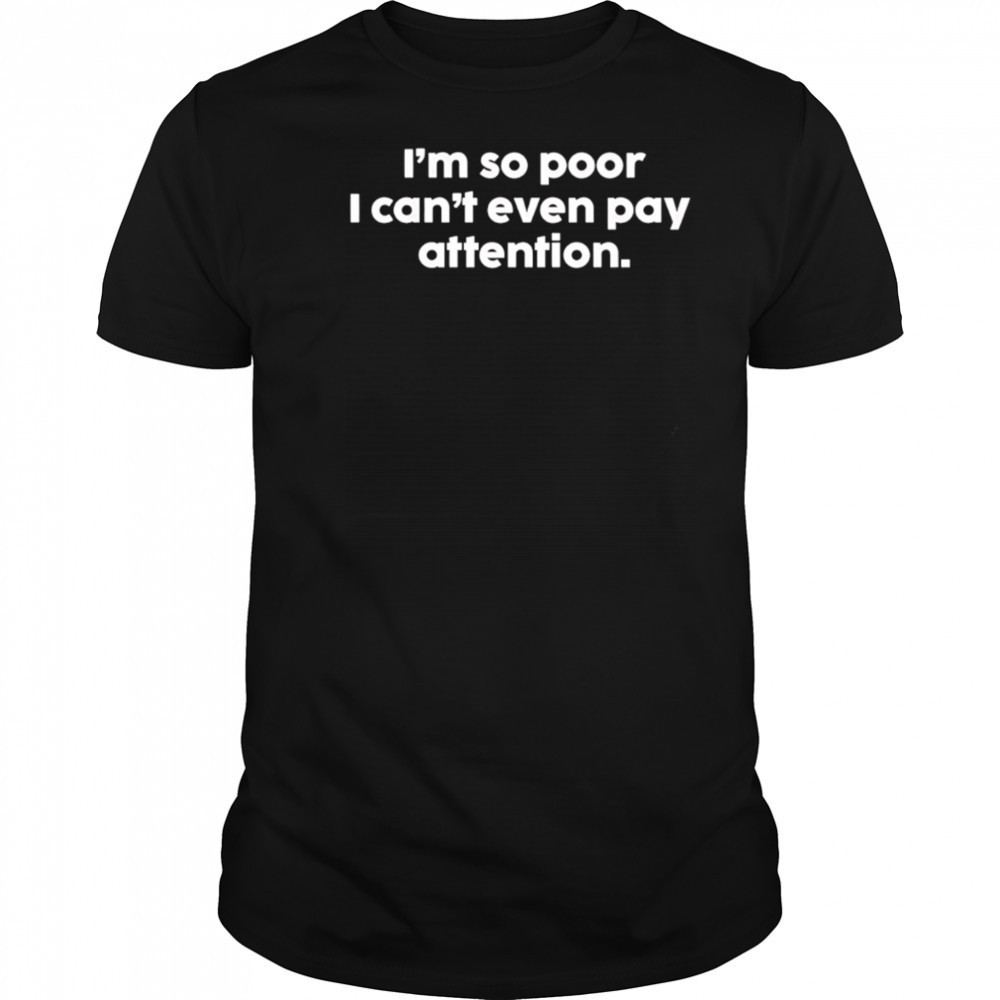 I’m so poor I can’t even pay attention shirt