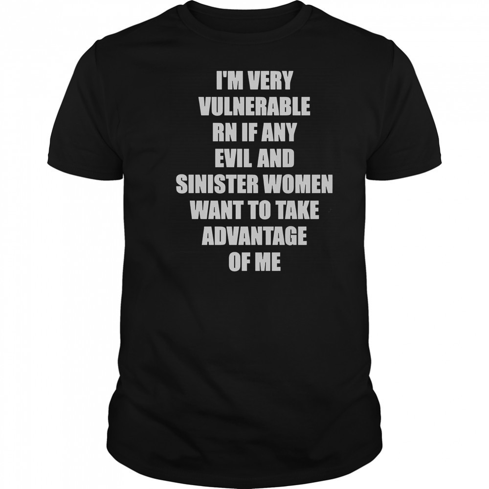I’m Very Vulnerable RN If Any Evil And Sinister Women Want To Take Advantage Of Me T-Shirt