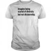 Imagine Being Scared Of Diversity But Not Dictatorship Shirt