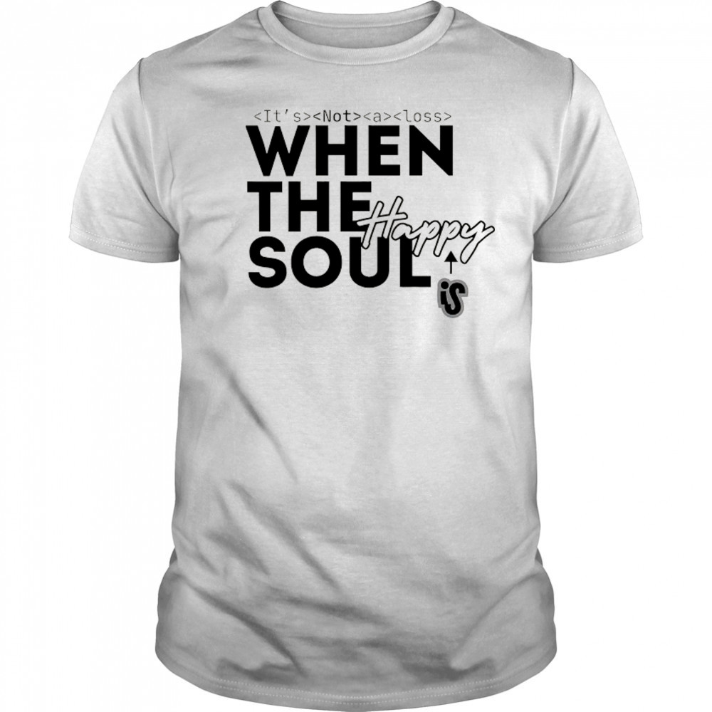 It’s not a loss When the soul is Happy shirt