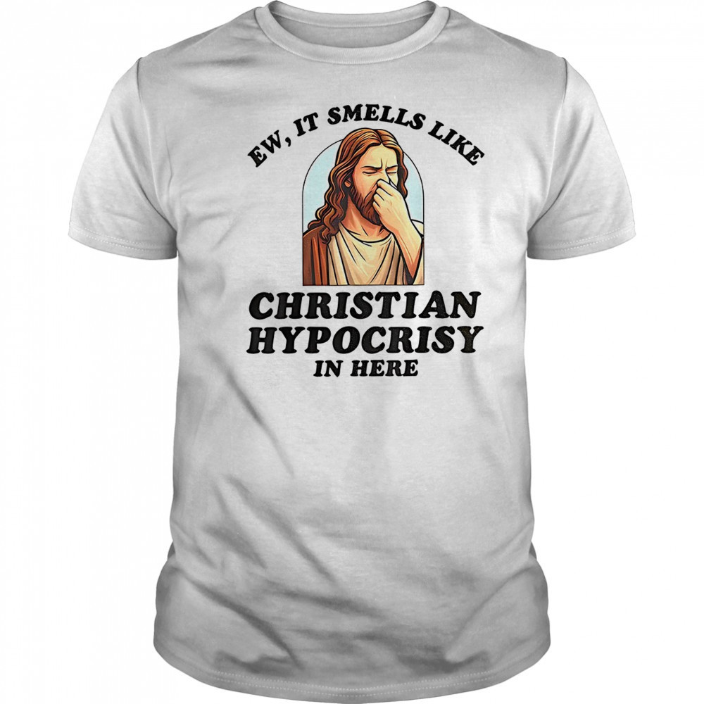 Jesus ew it smells like christian hypocrisy in here shirt