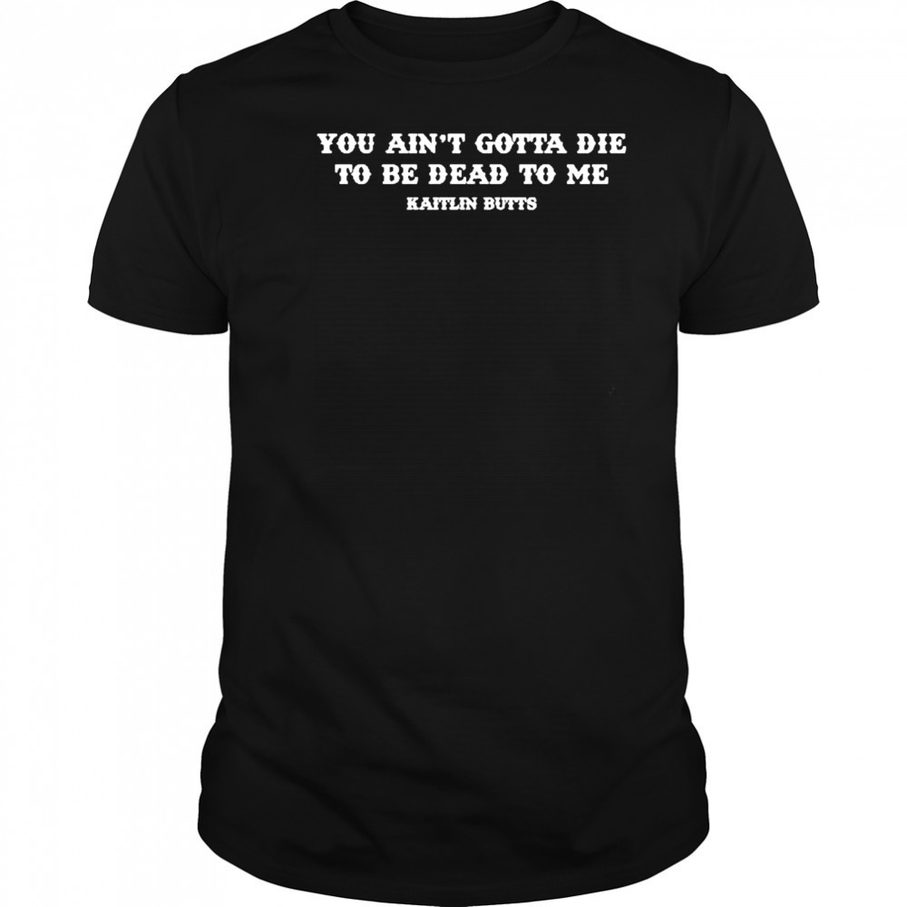 Kaitlin Butts You Ain’T Gotta Die T-Shirt