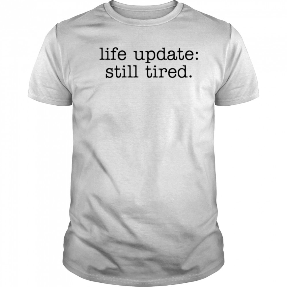 Life update still tired shirt