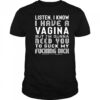 Listen I Know I Have A Vagina But I'm Gunna Need You To Suck My Fucking Dick Shirt