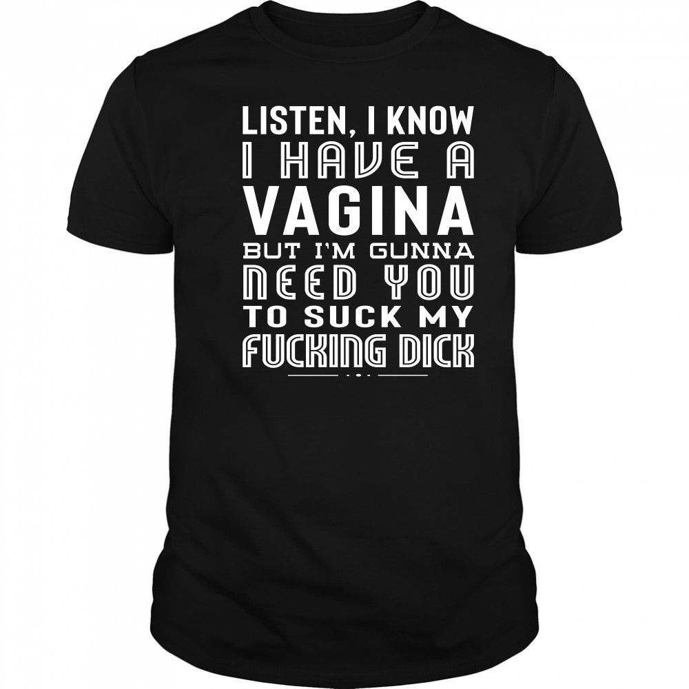Listen I Know I Have A Vagina But I'm Gunna Need You To Suck My Fucking Dick Shirt