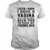 Listen I Know I Have A Vagina But I'm Gunna Need You To Suck My Fucking Dick T-Shirt