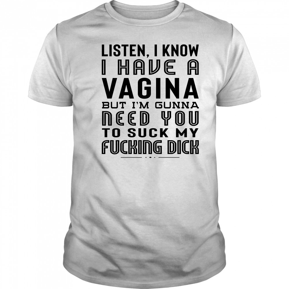 Listen I Know I Have A Vagina But I'm Gunna Need You To Suck My Fucking Dick T-Shirt