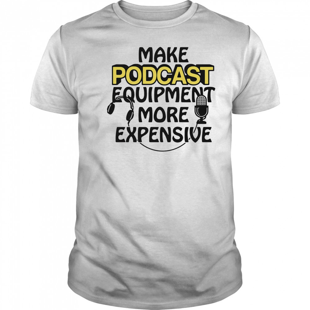 Make podcast equipment more expensive shirt