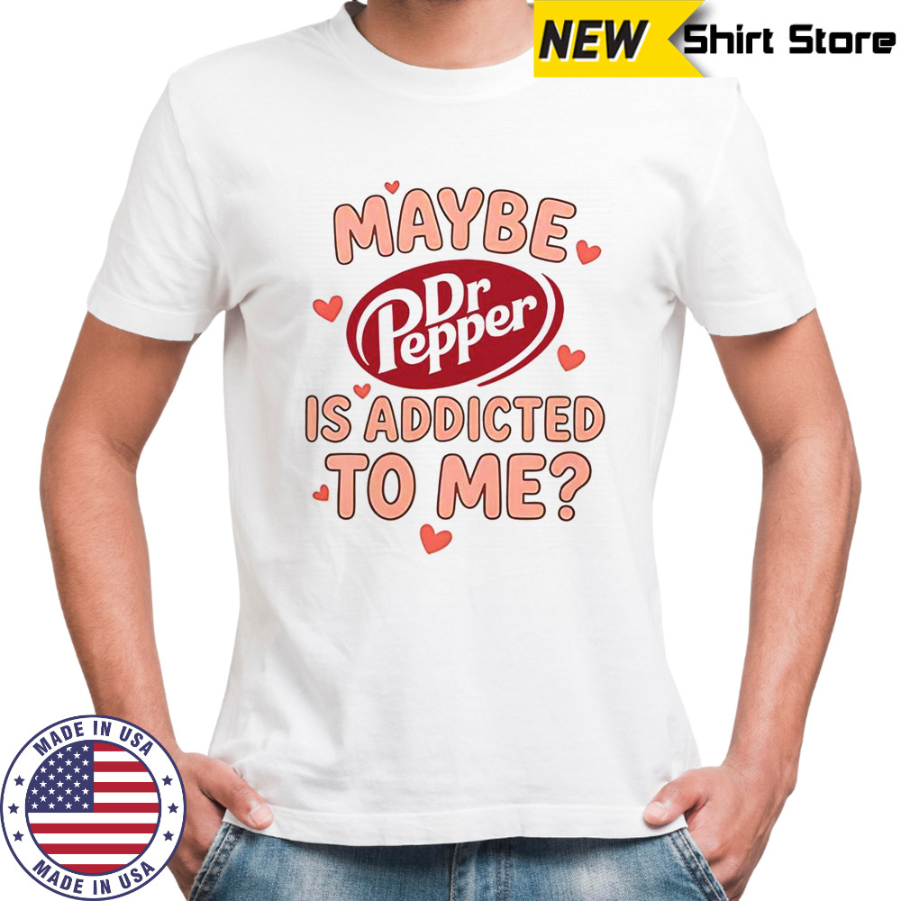 Maybe Dr Pepper Is Addicted To Me T-Shirt