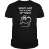Might just fuck shit up today shirt