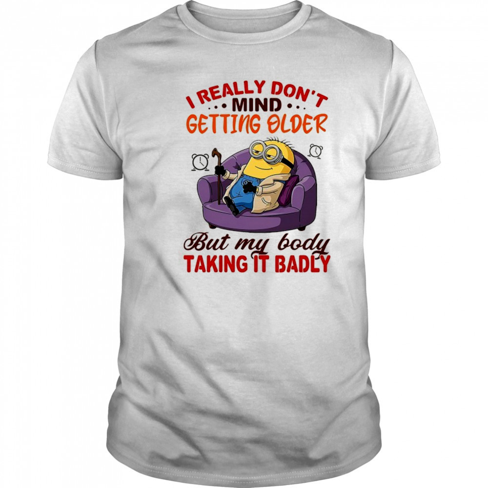 Minion I really don’t mind getting older but my body taking it badly shirt