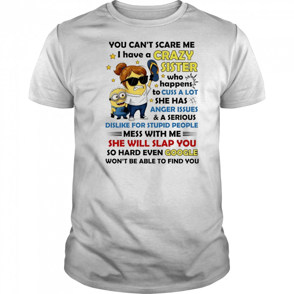 Minion you can’t scare me I have a crazy sister who happens to cuss a lot she has anger issues and a serious shirt
