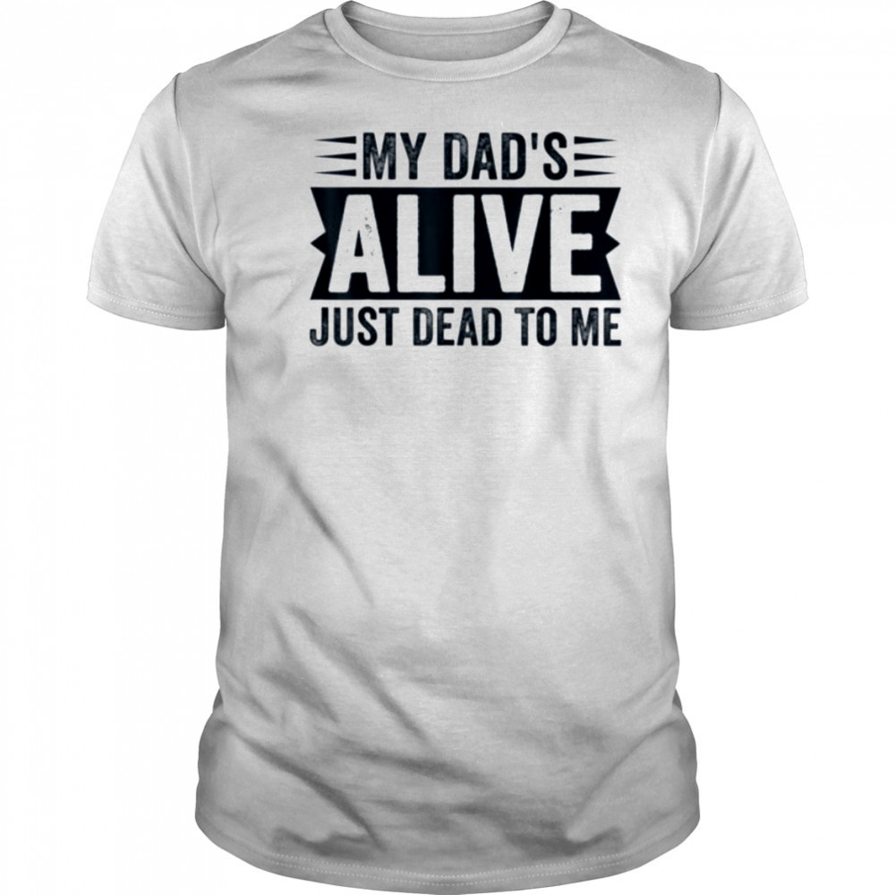 My Dad’s Alive Just Dead To Me T Shirt