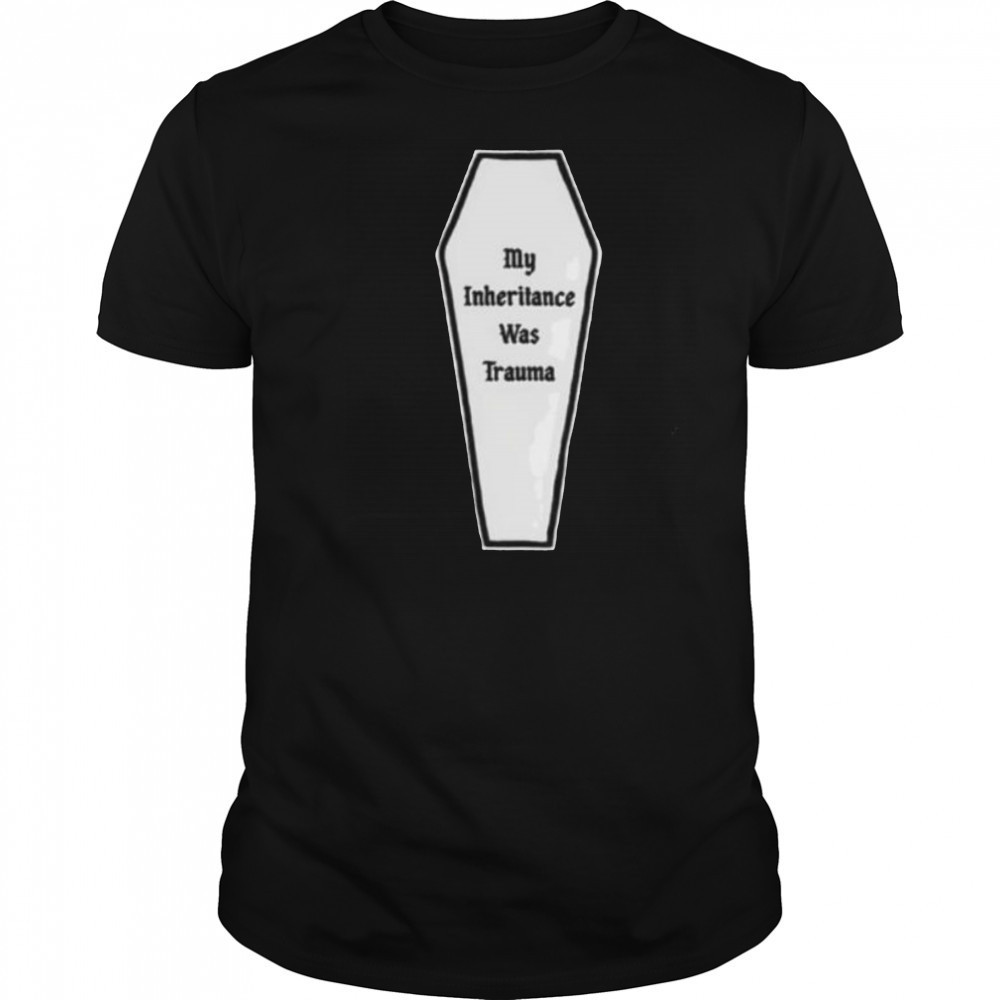 My inheritance was trauma shirt