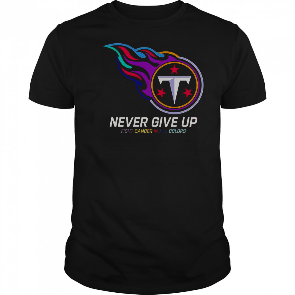 Never Give Up Fight Cancer In All Colors Tennessee Titans T-Shirt