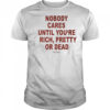Nobody cares until you’re rich pretty or dead shirt