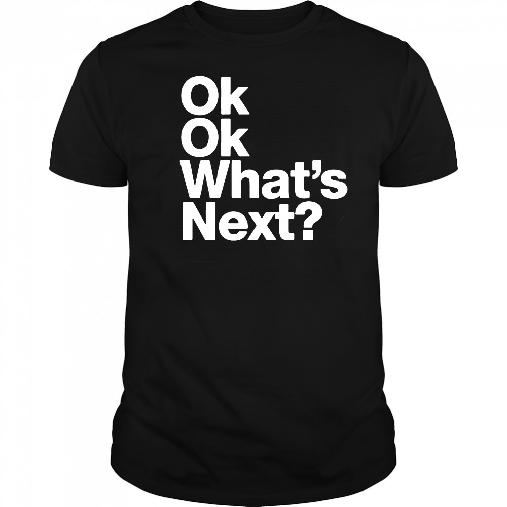 Ok Ok What’s Next shirt