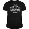 Old Enough That All My Childhood Heroes Are Dying shirt