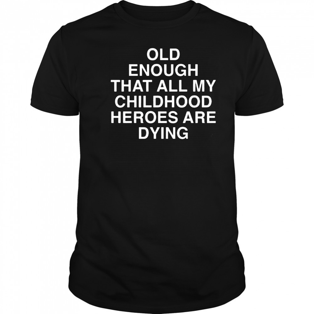 Old Enough That All My Childhood Heroes Are Dying shirt
