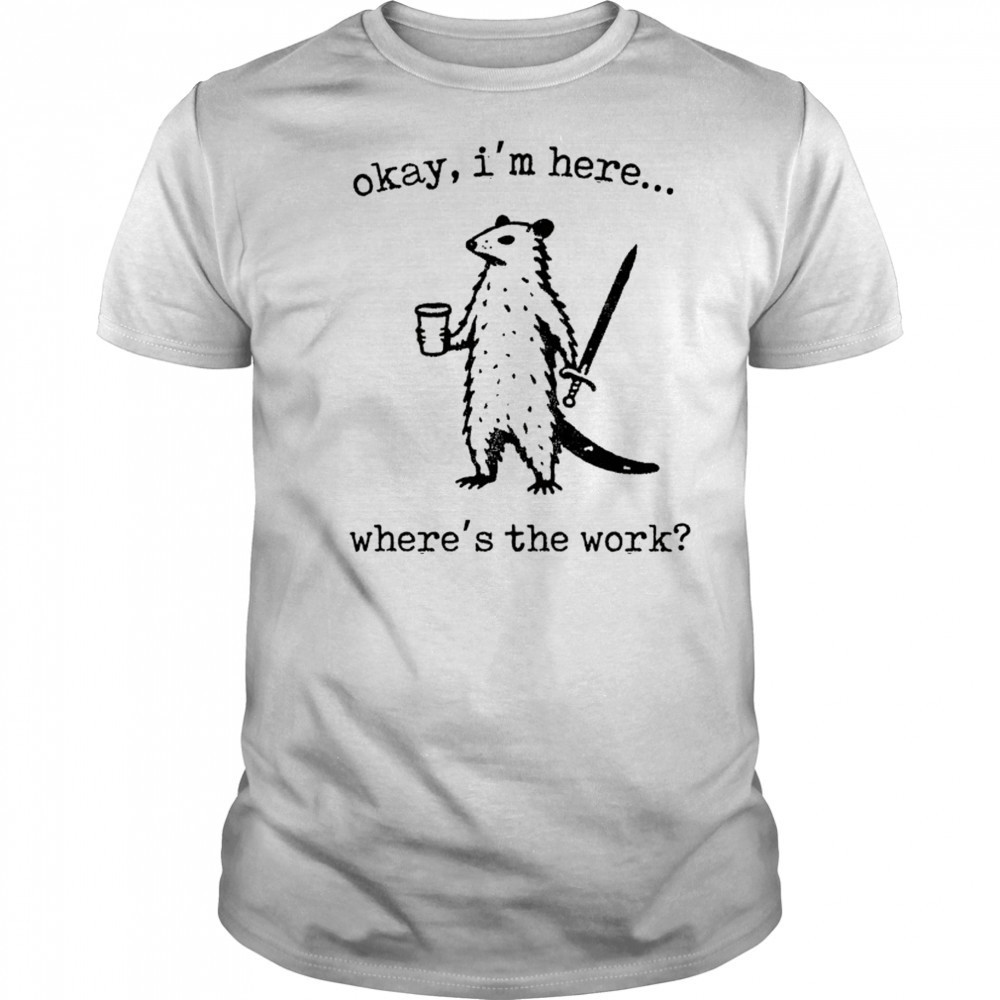 Opossum okay I’m here where’s the work shirt