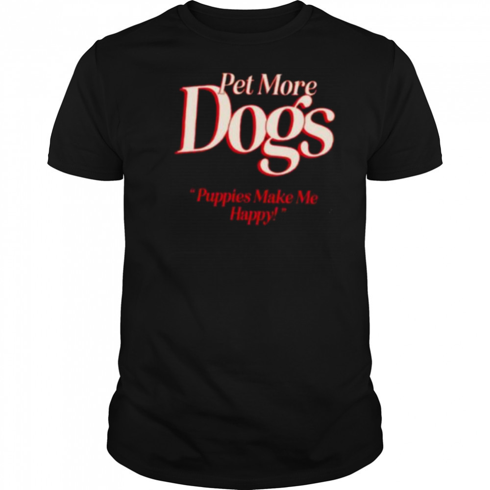 Pet more dogs puppies make me happy shirt