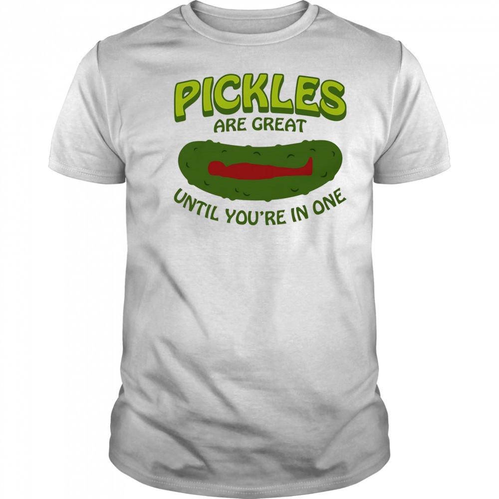 Pickles Are Great Until You’re In One shirt
