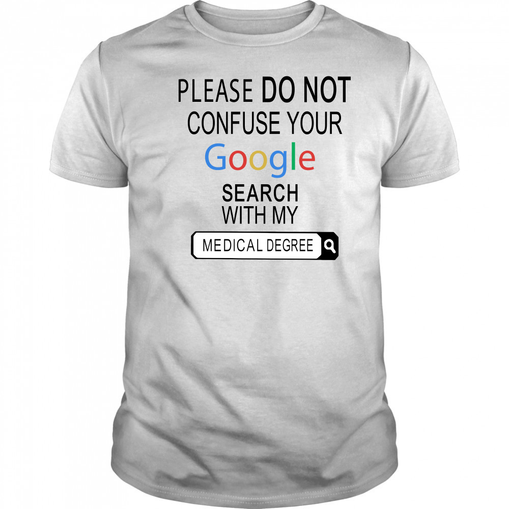 Please do not confuse your google search with my medical degree shirt