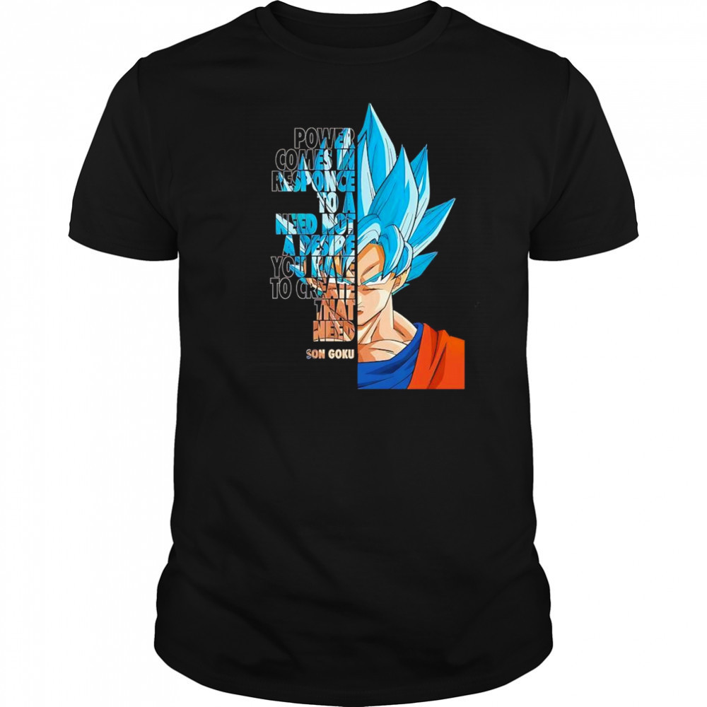 Power comes in response to a need not a desire you have to create that need Son Goku shirt