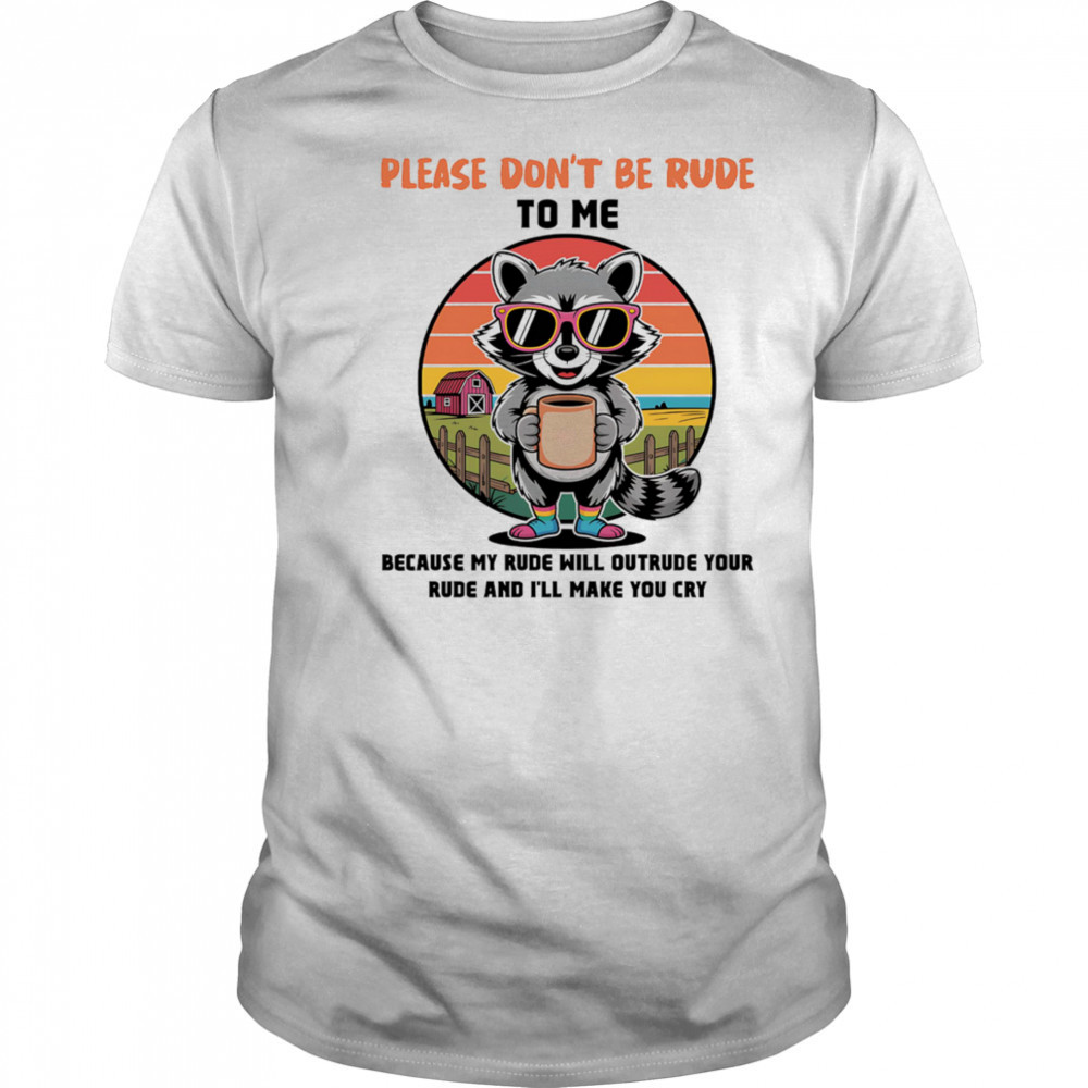 Raccoon please don’t be rude to me because my rude will outrude your rude and I’ll make you cry shirt
