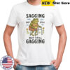 Sagging but still but still gaggin shirt